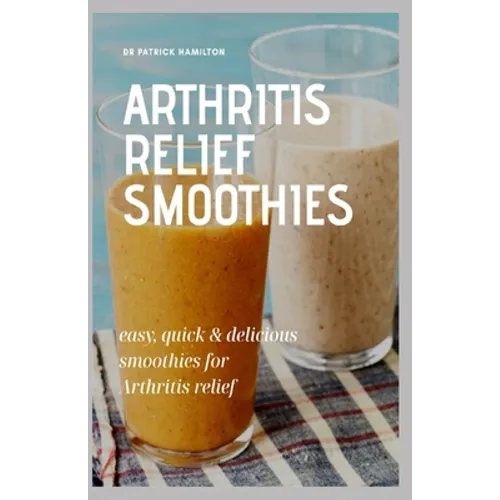 Arthritis Relief Smoothies: easy, quick and delicious smoothies for arthritis relief