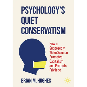 Psychology's Quiet Conservatism: How a Supposedly Woke Science Promotes Capitalism and Protects Privilege - Paperback