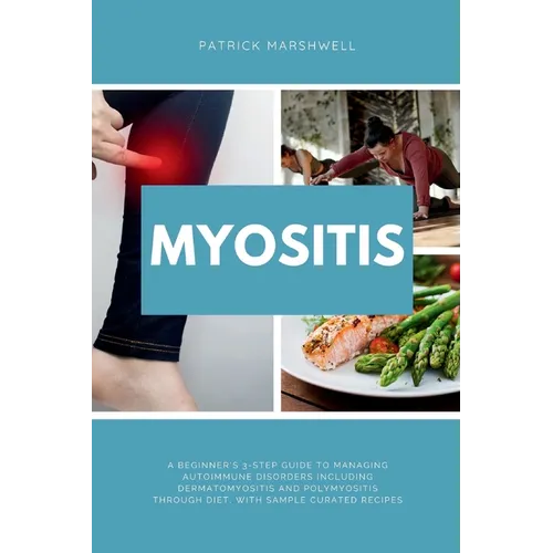 Myositis: A Beginner's 3-Step Guide to Managing Autoimmune Disorders including Dermatomyositis and Polymyositis Through Diet, with Sample Curated Reci - Paperback
