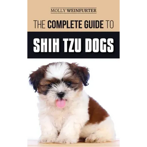 The Complete Guide to Shih Tzu Dogs: Learn Everything You Need to Know in Order to Prepare For, Find, Love, and Successfully Raise Your New Shih Tzu P - Hardcover