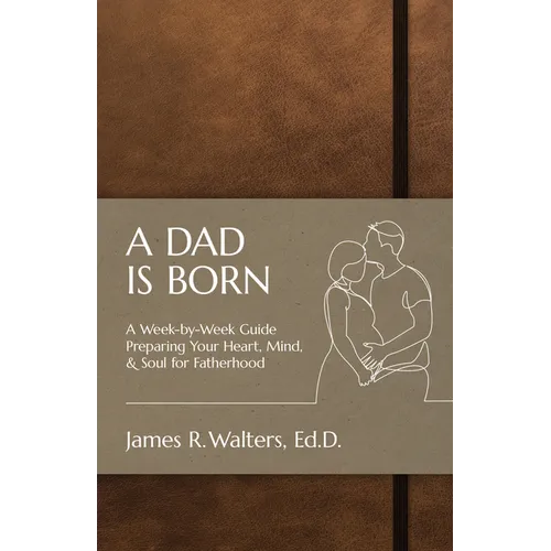 A Dad Is Born: A Week-by-Week Guide Preparing Your Heart, Mind, & Soul for Fatherhood - Paperback