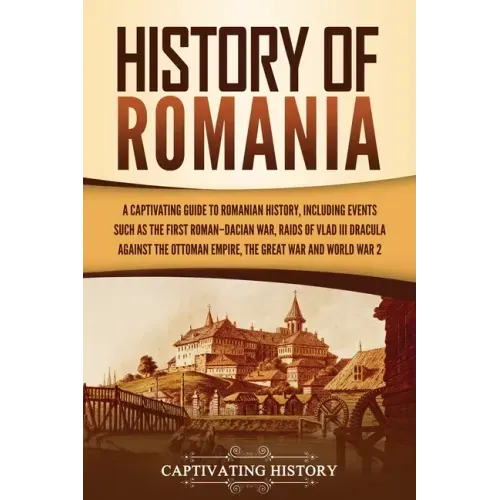 History of Romania: A Captivating Guide to Romanian History, Including Events Such as the First Roman-Dacian War, Raids of Vlad III Dracul - Paperback