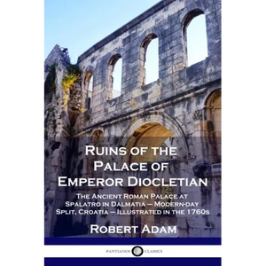 Ruins of the Palace of Emperor Diocletian: The Ancient Roman Palace at Spalatro in Dalmatia - Modern-day Split, Croatia - Illustrated in the 1760s - Paperback