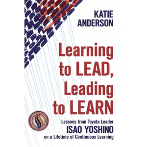 Learning to Lead, Leading to Learn: Lessons from Toyota Leader Isao Yoshino on a Lifetime of Continuous Learning - Paperback