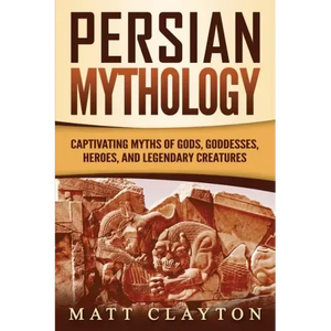 Persian Mythology: Captivating Myths of Gods, Goddesses, Heroes, and Legendary Creatures - Paperback