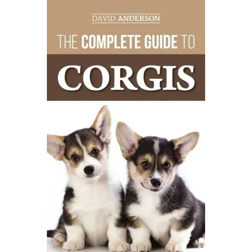 The Complete Guide to Corgis: Everything to Know About Both the Pembroke Welsh and Cardigan Welsh Corgi Dog Breeds - Hardcover