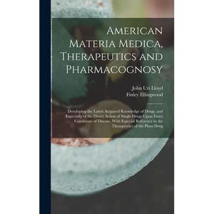 American Materia Medica, Therapeutics and Pharmacognosy: Developing the Latest Acquired Knowledge of Drugs, and Especially of the Direct Action of Sin - Hardcover