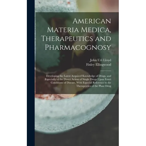 American Materia Medica, Therapeutics and Pharmacognosy: Developing the Latest Acquired Knowledge of Drugs, and Especially of the Direct Action of Sin - Hardcover
