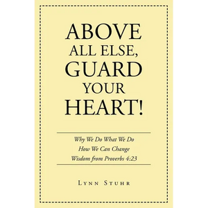 Above All Else, Guard Your Heart!: Why We Do What We Do How We Can Change Wisdom from Proverbs 4:23 - Paperback