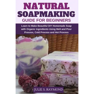 Natural Soapmaking Guide for Beginners: Learn to Make Beautiful DIY Homemade Soap with Organic Ingredients - Using Melt and Pour Process, Cold Process - Paperback