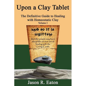 Upon a Clay Tablet, the Definitive Guide to Healing with Homeostatic Clay, Volume I - Paperback