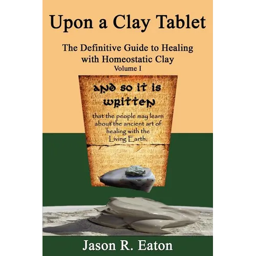 Upon a Clay Tablet, the Definitive Guide to Healing with Homeostatic Clay, Volume I - Paperback