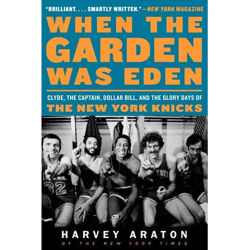 When the Garden Was Eden: Clyde, the Captain, Dollar Bill, and the Glory Days of the New York Knicks