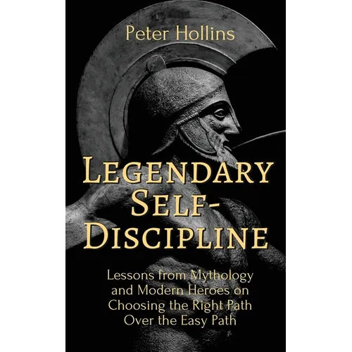 Legendary Self-Discipline: Lessons from Mythology and Modern Heroes on Choosing the Right Path Over the Easy Path - Paperback