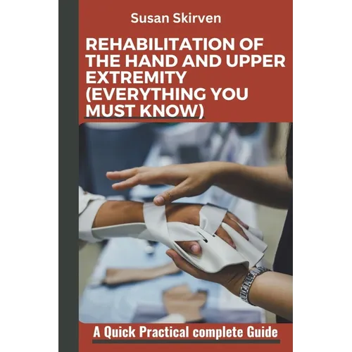 Rehabilitation of the Hand and Upper Extremity (Everything You Must Know): A Quick Practical complete Guide - Paperback