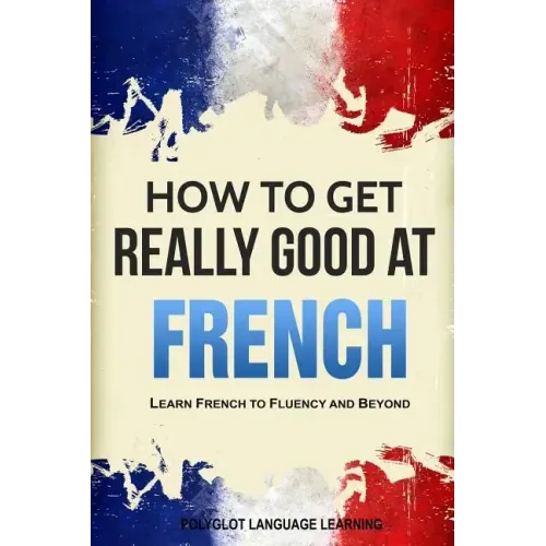 How to Get Really Good at French: Learn French to Fluency and Beyond - Paperback