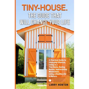 Tiny-House. The Guide that Will Change Your Life: A Practical Guide to Changing Lifestyle, Living in a Tiny Home, Saving Money, Appreciating Minimalis - Paperback