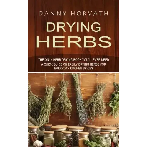 Drying Herbs: The Only Herb Drying Book You'll Ever Need (A Quick Guide on Easily Drying Herbs for Everyday Kitchen Spices) - Paperback