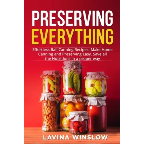 Preserving Everything: Effortless Ball Canning Recipes. Make Home Canning and Preserving Easy. Save all the Nutritions in a proper way - Paperback