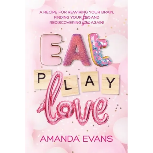 Eat PLAY Love: A Recipe for Rewiring Your Brain, Finding Your FUN & Rediscovering YOU Again! - Paperback