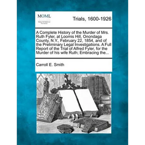 A Complete History of the Murder of Mrs. Ruth Fyler, at Loomis Hill, Onondaga County, N.Y., February 22, 1854, and of the Preliminary Legal Investigat - Paperback