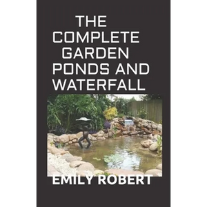The Complete Garden Ponds and Waterfall: All You Need To Know About Building Waterfalls, Ponds, and Streams In Your Home - Paperback
