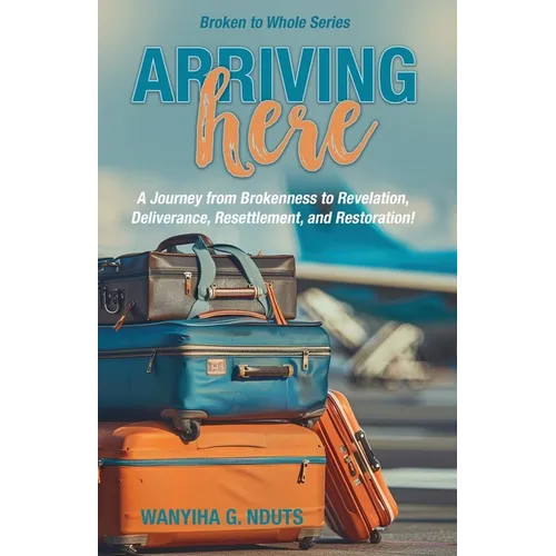 Arriving Here: A Journey from Brokenness to Revelation, Deliverance, Resettlement, and Restoration! - Paperback