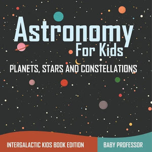 Astronomy For Kids Planets, Stars and Constellations - Intergalactic Kids Book Edition - Paperback