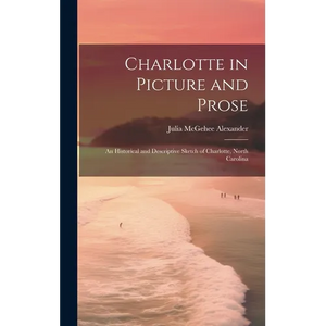 Charlotte in Picture and Prose: An Historical and Descriptive Sketch of Charlotte, North Carolina - Hardcover