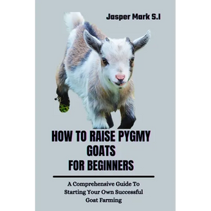 How to Raise Pygmy Goats for Beginners: A Comprehensive Guide To Starting Your Own Successful Goat Farming - Paperback