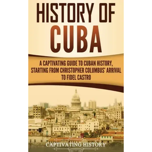 History of Cuba: A Captivating Guide to Cuban History, Starting from Christopher Columbus' Arrival to Fidel Castro - Hardcover