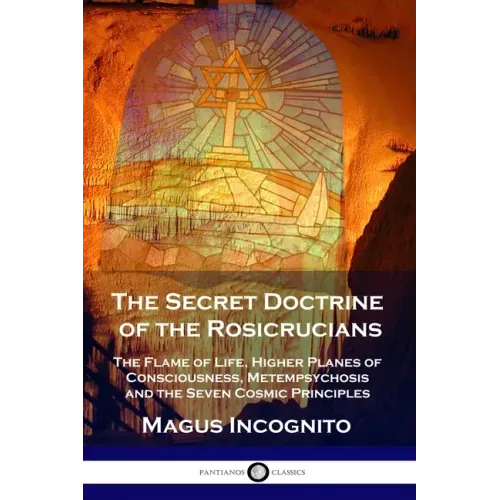 The Secret Doctrine of the Rosicrucians: The Flame of Life, Higher Planes of Consciousness, Metempsychosis and the Seven Cosmic Principles - Paperback