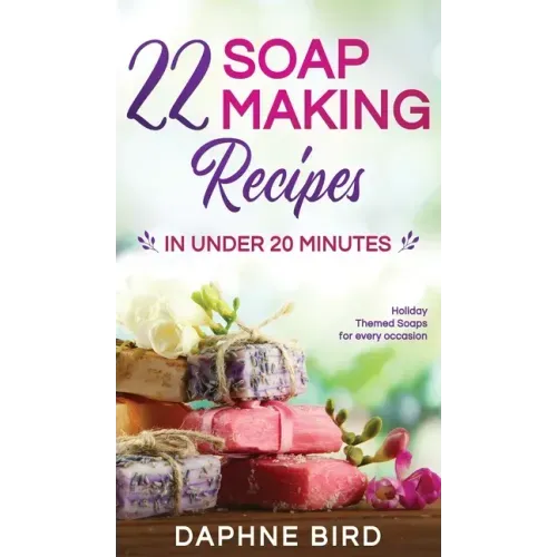 22 Soap Making Recipes in Under 20 Minutes: Natural Beautiful Soaps from Home with Coloring and Fragrance - Hardcover