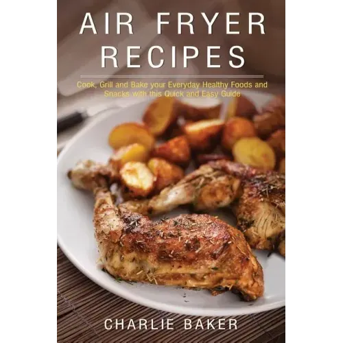Air Fryer Recipes: Cook, Grill and Bake your Everyday Healthy Foods and Snacks with this Quick and Easy Guide - Paperback