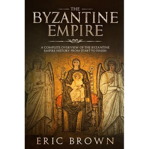 The Byzantine Empire: A Complete Overview Of The Byzantine Empire History from Start to Finish - Paperback
