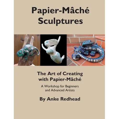 The Art of Creating with Papier-Mâché: A Workshop for Beginners and Advanced Artists - Paperback