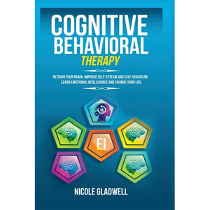Cognitive Behavioral Therapy: Retrain Your Brain, Improve Self-Esteem and Self-Discipline, Learn Emotional Intelligence and Change Your Life - Paperback