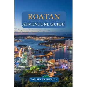 Roatan Adventure Guide: Explore the Island's Hidden Gems, Thrilling Activities, Local Culture, and Culinary Delights - Paperback