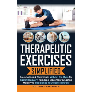 Therapeutic Exercises Simplified: Foundations & Techniques Without the Gym for Faster Recovery, Pain Free Movement & Lasting Mobility to Rebalance You - Hardcover