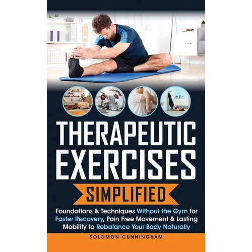 Therapeutic Exercises Simplified: Foundations & Techniques Without the Gym for Faster Recovery, Pain Free Movement & Lasting Mobility to Rebalance You - Hardcover