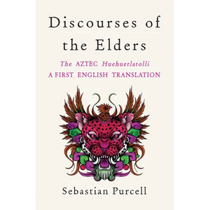 Discourses of the Elders: The Aztec Huehuetlatolli a First English Translation - Hardcover