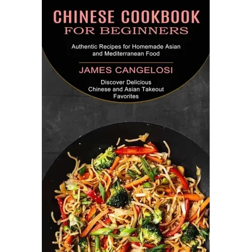 Chinese Cookbook for Beginners: Discover Delicious Chinese and Asian Takeout Favorites (Authentic Recipes for Homemade Asian and Mediterranean Food) - Paperback