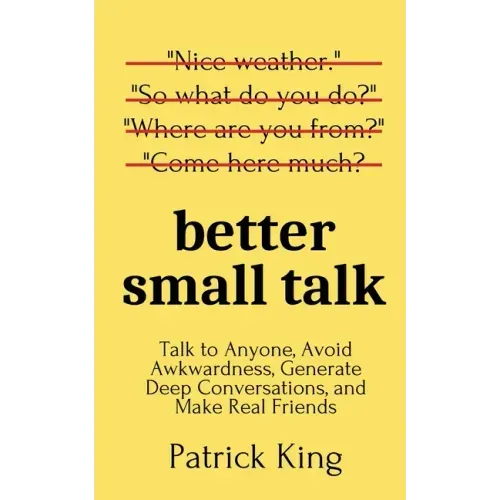 Better Small Talk: Talk to Anyone, Avoid Awkwardness, Generate Deep Conversations, and Make Real Friends - Paperback