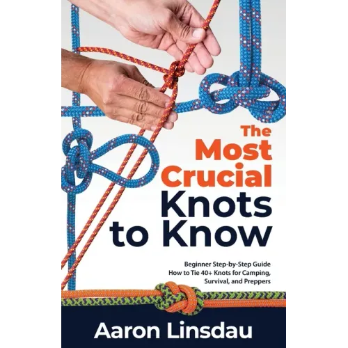 The Most Crucial Knots to Know: Beginner Step-by-Step Guide How to Tie 40+ Knots for Camping, Survival, and Preppers - Paperback