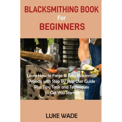 Blacksmithing Book for Beginners: Learn How to Forge 15 Easy Blacksmith Projects with Step By Step User Guide Plus Tips, Tools and Techniques to Get Y - Paperback