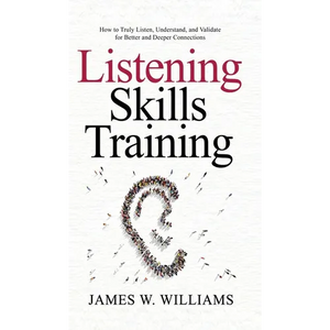 Listening Skills Training: How to Truly Listen, Understand, and Validate for Better and Deeper Connections - Hardcover
