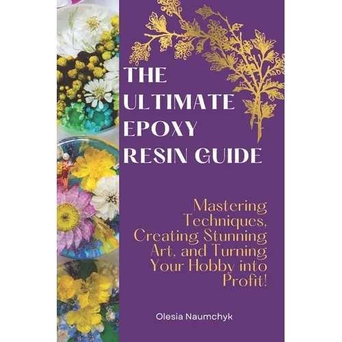The Ultimate Epoxy Resin Guide: Mastering Techniques, Creating Stunning Art, and Turning Your Hobby into Profit! - Paperback