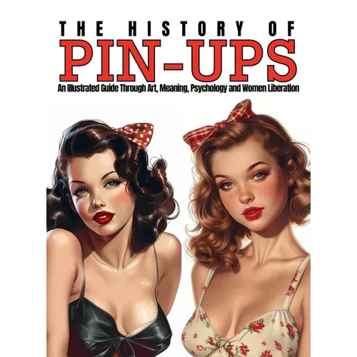 The History of Pin-Ups: An Illustrated Guide Through Art, Meaning, Psychology and Women Liberation. - Hardcover