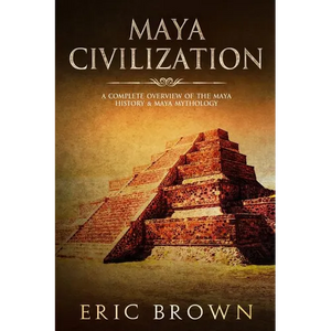 Maya Civilization: A Complete Overview Of The Maya History & Maya Mythology - Paperback
