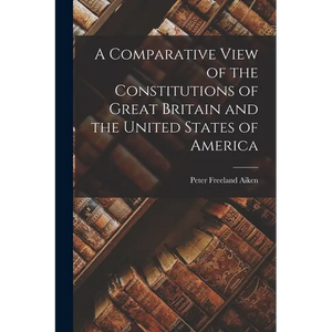 A Comparative View of the Constitutions of Great Britain and the United States of America - Paperback